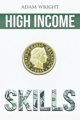 High Income Skills: Earn a Comfortable Five to Six Figures a Month with Copywriting, Digital Marketing, Public Speaking and More... by Wright, Adam