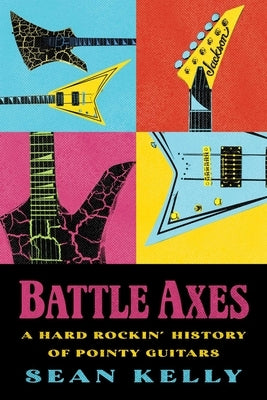 Battle Axes: A Hard Rockin' History of Pointy Guitars by Kelly, Sean