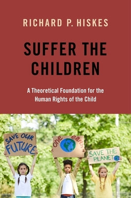 Suffer the Children: A Theoretical Foundation for the Human Rights of the Child by Hiskes, Richard P.