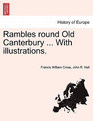Rambles Round Old Canterbury ... with Illustrations. by Cross, Francis William