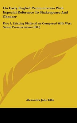On Early English Pronunciation With Especial Reference To Shakespeare And Chaucer: Part 5, Existing Dialectal As Compared With West Saxon Pronunciatio by Ellis, Alexander John
