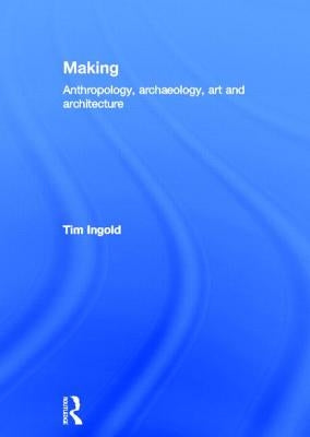 Making: Anthropology, Archaeology, Art and Architecture by Ingold, Tim