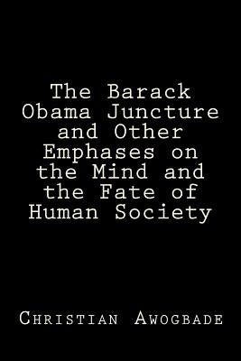The Barack Obama Juncture and other Emphases on the Mind and the Fate of Human Society by Awogbade, Christian