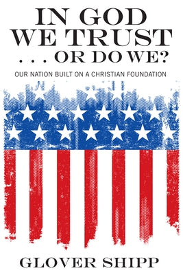 In God We Trust . . . or Do We?: Our Nation Built on a Christian Foundation by Shipp, Glover