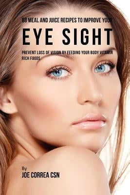 88 Meal and Juice Recipes to Improve Your Eye Sight: Prevent Loss of Vision by Feeding Your Body Vitamin Rich Foods by Correa Csn, Joe