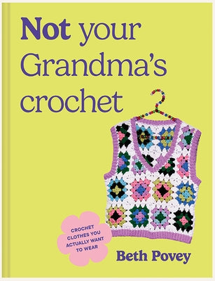 Not Your Grandma's Crochet: Easy Crochet Clothes You Actually Want to Wear by Povey, Beth