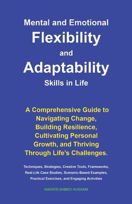 Mental and Emotional Flexibility and Adaptability Skills in Life: A Comprehensive Guide to Navigating Change, Building Resilience, Cultivating Persona by Ahmed Hussain, Naveed