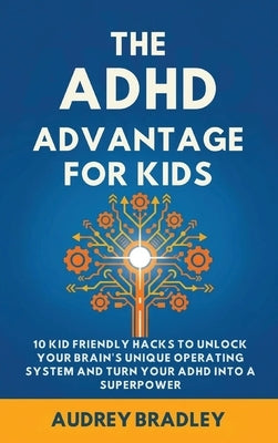 The ADHD Advantage for Kids: 10 Kid Friendly Hacks to Unlock Your Brain's Unique Operating System and Turn Your ADHD into a Superpower by Bradley, Audrey