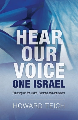 Hear Our Voice: One Israel: Standing Up for Judea, Samaria and Jerusalem by Teich, Howard