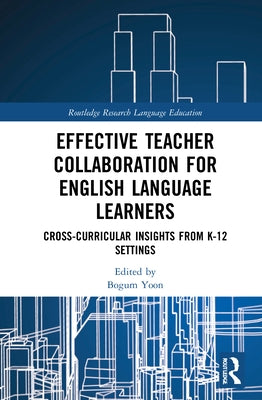 Effective Teacher Collaboration for English Language Learners: Cross-Curricular Insights from K-12 Settings by Yoon, Bogum
