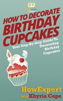 How To Decorate Birthday Cupcakes: Your Step-By-Step Guide To Decorating Birthday Cupcakes by Cepe, Khyria