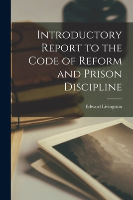 Introductory Report to the Code of Reform and Prison Discipline [microform] by Livingston, Edward 1764-1836