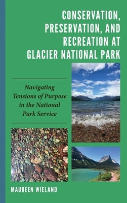 Conservation, Preservation, and Recreation at Glacier National Park: Navigating Tensions of Purpose in the National Park Service by Wieland, Maureen