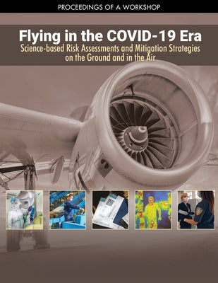 Flying in the Covid-19 Era: Science-Based Risk Assessments and Mitigation Strategies on the Ground and in the Air: Proceedings of a Workshop by National Academies of Sciences Engineeri