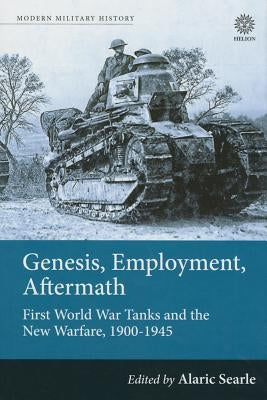 Genesis, Employment, Aftermath: First World War Tanks and the New Warfare, 1900-1945 by Searle, Alaric