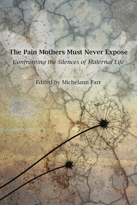 The Pain Mothers Must Never Expose:: Confronting the Silences of Maternal Life by Parr, Michelann