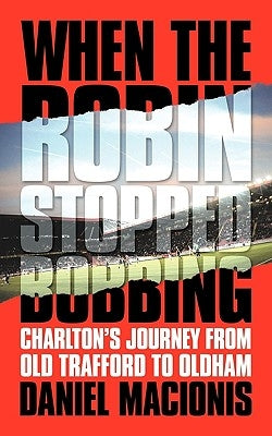 When the Robin Stopped Bobbing: Charlton's Journey from Old Trafford to Oldham by Macionis, Daniel