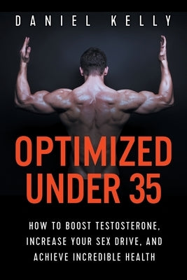 Optimized Under 35: How to Boost Testosterone, Increase Your Sex Drive, and Achieve Incredible Health by Kelly, Daniel