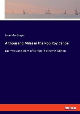 A thousand Miles in the Rob Roy Canoe: On rivers and lakes of Europe. Sixteenth Edition by MacGregor, John