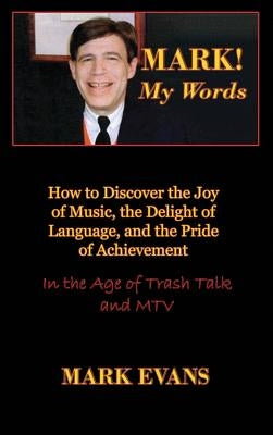 Mark! My Words (How to Discover the Joy of Music, the Delight of Language, and the Pride of Achievement in the Age of Trash Talk and MTV) by Evans, Mark