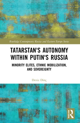 Tatarstan's Autonomy within Putin's Russia: Minority Elites, Ethnic Mobilization, and Sovereignty by Dinç, Deniz