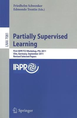 Partially Supervised Learning: First IAPR TC3 Workshop, PSL 2011, Ulm, Germany, September 15-16, 2011, Revised Selected Papers by Schwenker, Friedhelm