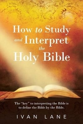How to Study and Interpret the Holy Bible: The "Key" to Interpreting the Bible Is to Define the Bible by the Bible. by Lane, Ivan