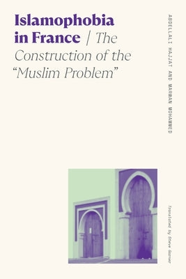 Islamophobia in France: The Construction of the Muslim Problem by Hajjat, Abdellali