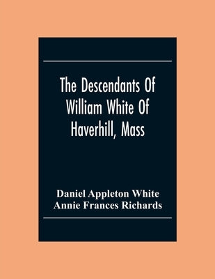 The Descendants Of William White Of Haverhill, Mass; Genealogical Notices; Additional Genealogical And Biographical Notices by Appleton White, Daniel