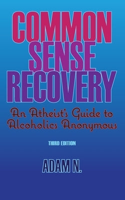 Common Sense Recovery: An Atheist's Guide to Alcoholics Anonymous by N, Adam