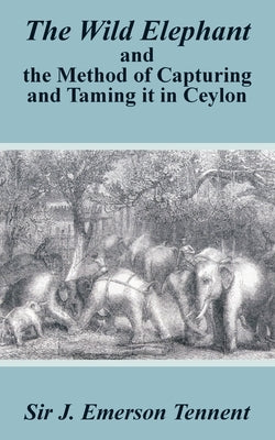 The Wild Elephant and the Method of Capturing and Taming It in Ceylon by Tennent, James Emerson