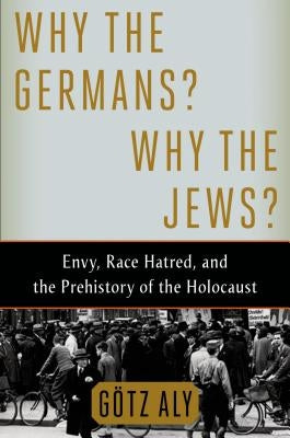 Why the Germans? Why the Jews?: Envy, Race Hatred, and the Prehistory of the Holocaust by Aly, Götz