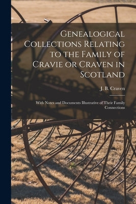 Genealogical Collections Relating to the Family of Cravie or Craven in Scotland: With Notes and Documents Illustrative of Their Family Connections by Craven, J. B. (James Brown) 1850-1924