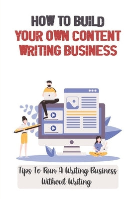 How To Build Your Own Content Writing Business: Tips To Run A Writing Business Without Writing: Content Writing For Small Business by Tilbury, Ollie
