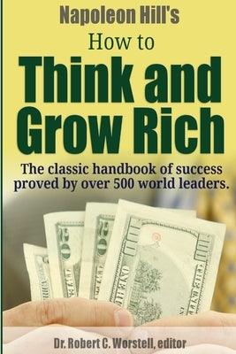 Napoleon Hill's How to Think and Grow Rich - The Classic Handbook of Success Proved By Over 500 World Leaders. by Worstell, Robert C.