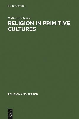Religion in Primitive Cultures: A Study in Ethnophilosophy by Dupré, Wilhelm