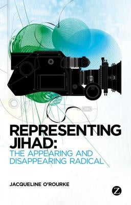 Representing Jihad: The Appearing and Disappearing Radical by O'Rourke, Jacqueline