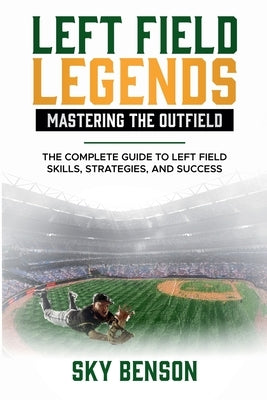 Left Field Legends- Mastering the Outfield: The Complete Guide to Left Field Skills, Strategies, and Success (The Ultimate Baseball Mastery Series Mas by Benson, Sky