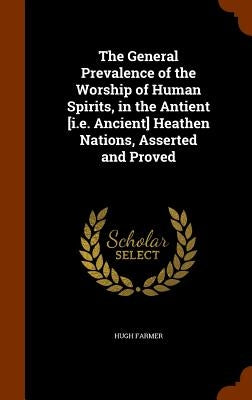 The General Prevalence of the Worship of Human Spirits, in the Antient [i.e. Ancient] Heathen Nations, Asserted and Proved by Farmer, Hugh