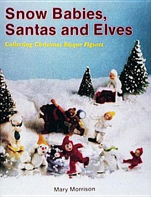 Snow Babies, Santas, and Elves: Collecting Christmas Bisque Figures by Morrison, Mary