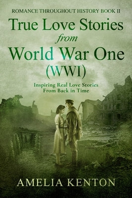 True Love Stories from World War One (WWI): Inspiring Couples from Back in Time by Kenton, Amelia