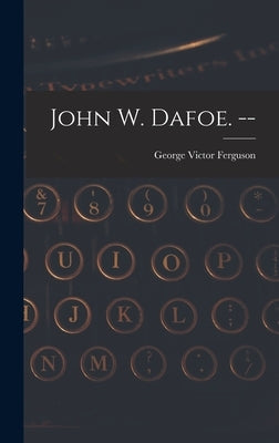 John W. Dafoe. -- by Ferguson, George Victor 1897-
