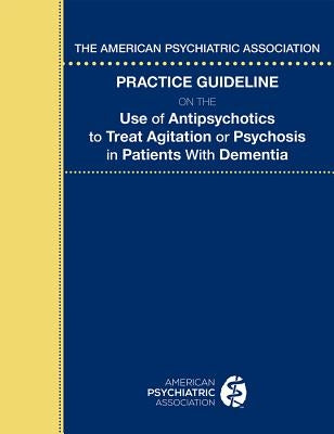 The American Psychiatric Association Practice Guideline on the Use of Antipsychotics to Treat Agitation or Psychosis in Patients With Dementia by American Psychiatric Association