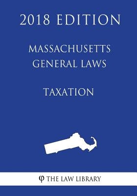 Massachusetts General Laws - Taxation (2018 Edition) by The Law Library