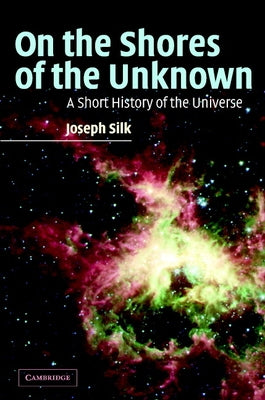 On the Shores of the Unknown: A Short History of the Universe by Silk, Joseph