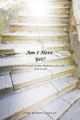 Am I Here Yet?: Reflections and Faulty Memories of a Life Well Lived by Dupont-Gignac, Judy