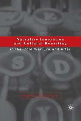 Narrative Innovation and Cultural Rewriting in the Cold War Era and After by Cornis-Pope, M.