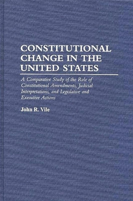 Constitutional Change in the United States: A Comparative Study of the Role of Constitutional Amendments, Judicial Interpretations, and Legislative an by Vile, John R.