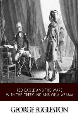 Red Eagle and the Wars with the Creek Indians of Alabama by Eggleston, George