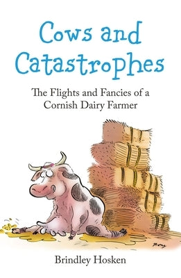 Cows and Catastrophes: The Flights and Fancies of a Cornish Dairy Farmer by Hosken, Brindley